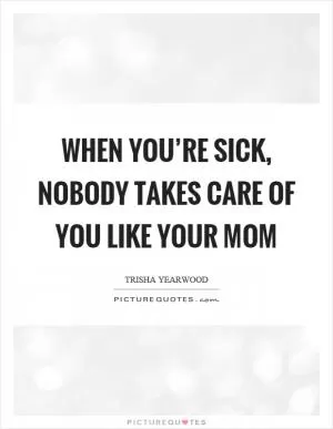 When you’re sick, nobody takes care of you like your mom Picture Quote #1