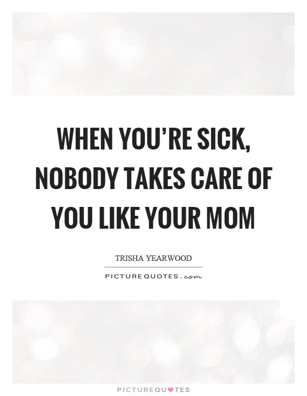 When you're sick, nobody takes care of you like your mom Picture Quote #1