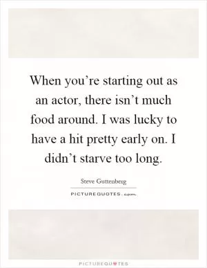 When you’re starting out as an actor, there isn’t much food around. I was lucky to have a hit pretty early on. I didn’t starve too long Picture Quote #1