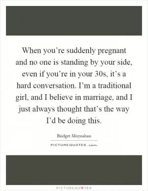 When you’re suddenly pregnant and no one is standing by your side, even if you’re in your 30s, it’s a hard conversation. I’m a traditional girl, and I believe in marriage, and I just always thought that’s the way I’d be doing this Picture Quote #1