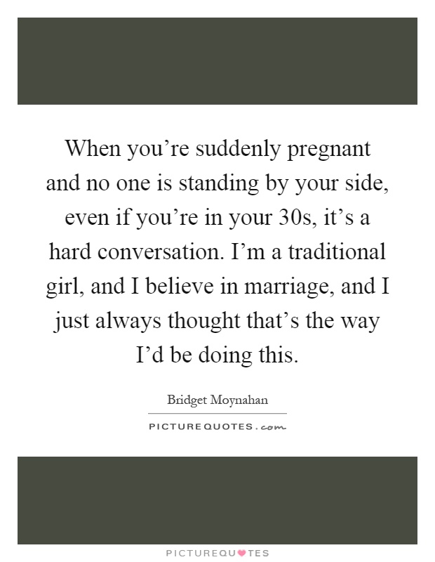 When you're suddenly pregnant and no one is standing by your side, even if you're in your 30s, it's a hard conversation. I'm a traditional girl, and I believe in marriage, and I just always thought that's the way I'd be doing this Picture Quote #1