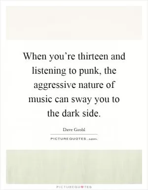 When you’re thirteen and listening to punk, the aggressive nature of music can sway you to the dark side Picture Quote #1