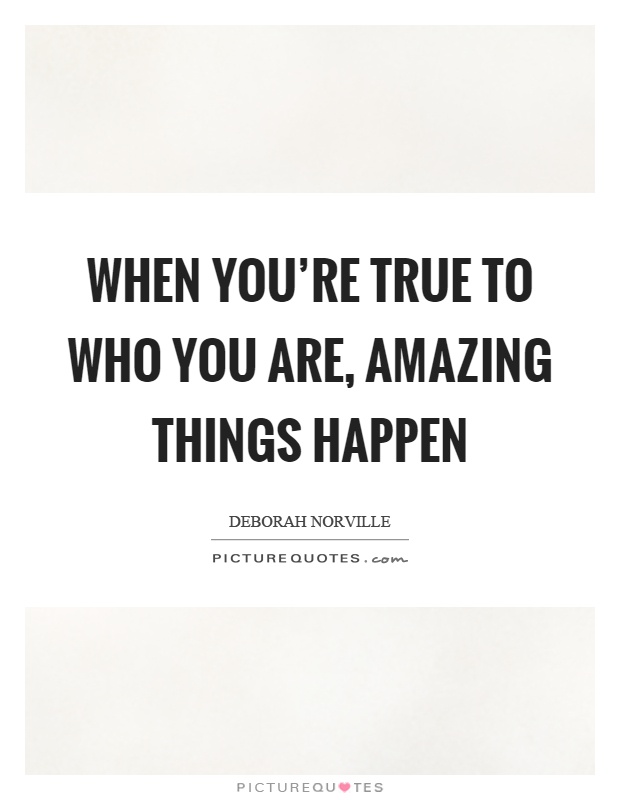 When you're true to who you are, amazing things happen Picture Quote #1