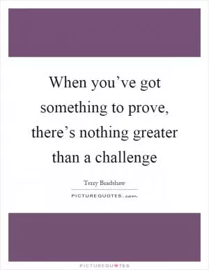 When you’ve got something to prove, there’s nothing greater than a challenge Picture Quote #1