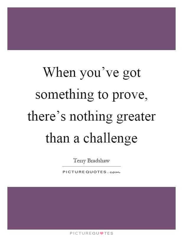 When you've got something to prove, there's nothing greater than a challenge Picture Quote #1
