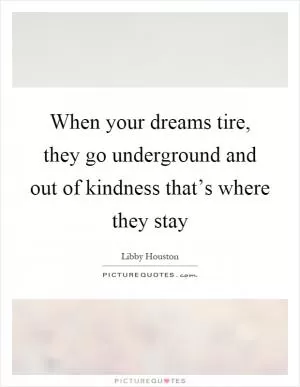 When your dreams tire, they go underground and out of kindness that’s where they stay Picture Quote #1