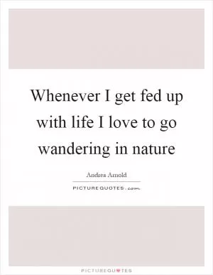 Whenever I get fed up with life I love to go wandering in nature Picture Quote #1