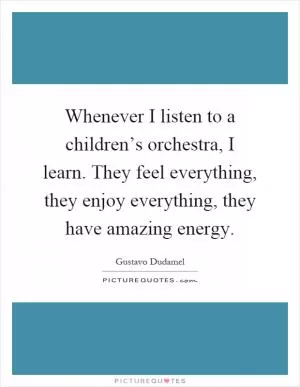 Whenever I listen to a children’s orchestra, I learn. They feel everything, they enjoy everything, they have amazing energy Picture Quote #1