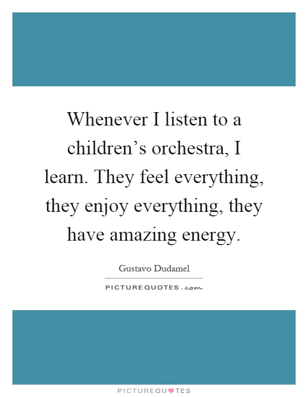 Whenever I listen to a children's orchestra, I learn. They feel everything, they enjoy everything, they have amazing energy Picture Quote #1