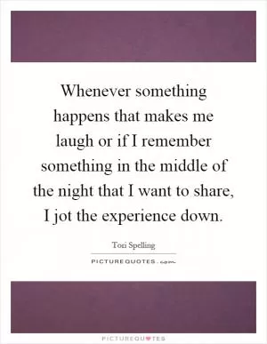 Whenever something happens that makes me laugh or if I remember something in the middle of the night that I want to share, I jot the experience down Picture Quote #1