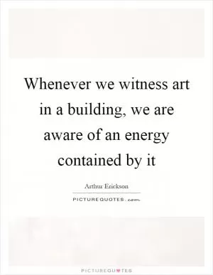 Whenever we witness art in a building, we are aware of an energy contained by it Picture Quote #1