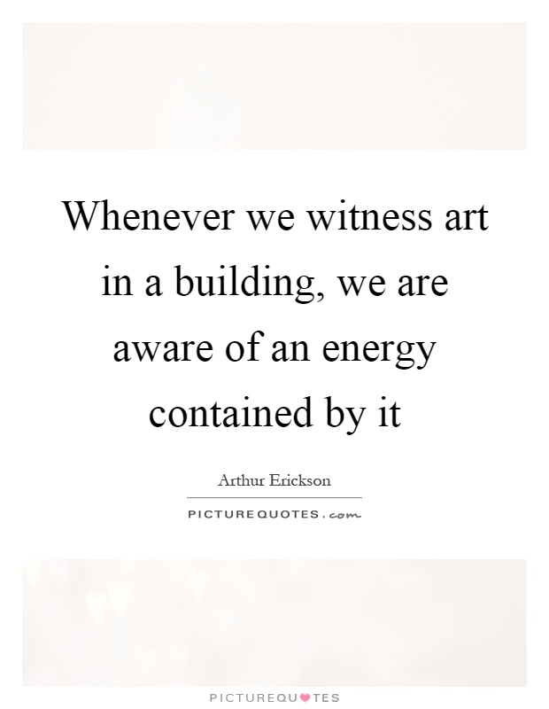 Whenever we witness art in a building, we are aware of an energy contained by it Picture Quote #1