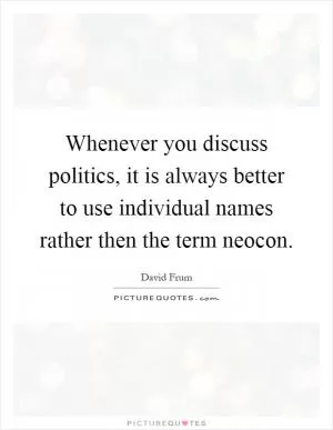 Whenever you discuss politics, it is always better to use individual names rather then the term neocon Picture Quote #1
