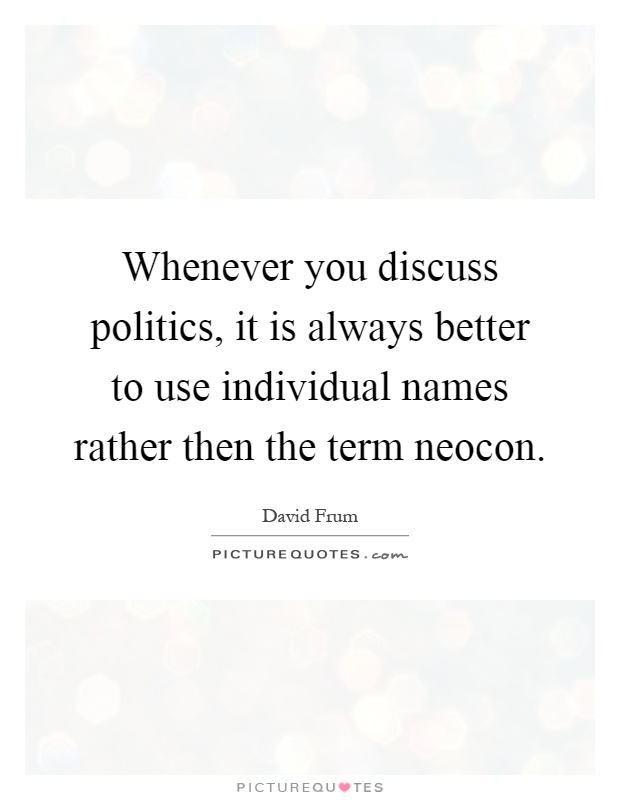 Whenever you discuss politics, it is always better to use individual names rather then the term neocon Picture Quote #1