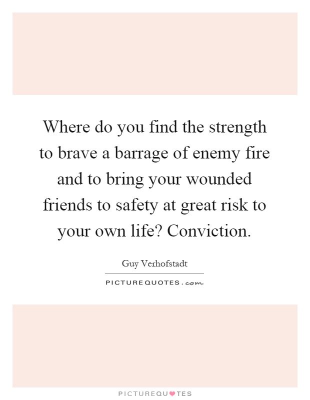 Where do you find the strength to brave a barrage of enemy fire and to bring your wounded friends to safety at great risk to your own life? Conviction Picture Quote #1