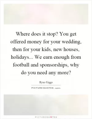 Where does it stop? You get offered money for your wedding, then for your kids, new houses, holidays... We earn enough from football and sponsorships, why do you need any more? Picture Quote #1