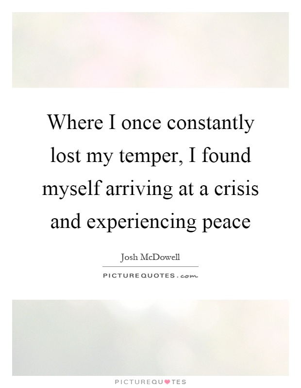Where I once constantly lost my temper, I found myself arriving at a crisis and experiencing peace Picture Quote #1