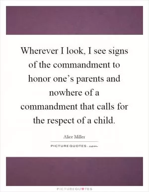 Wherever I look, I see signs of the commandment to honor one’s parents and nowhere of a commandment that calls for the respect of a child Picture Quote #1