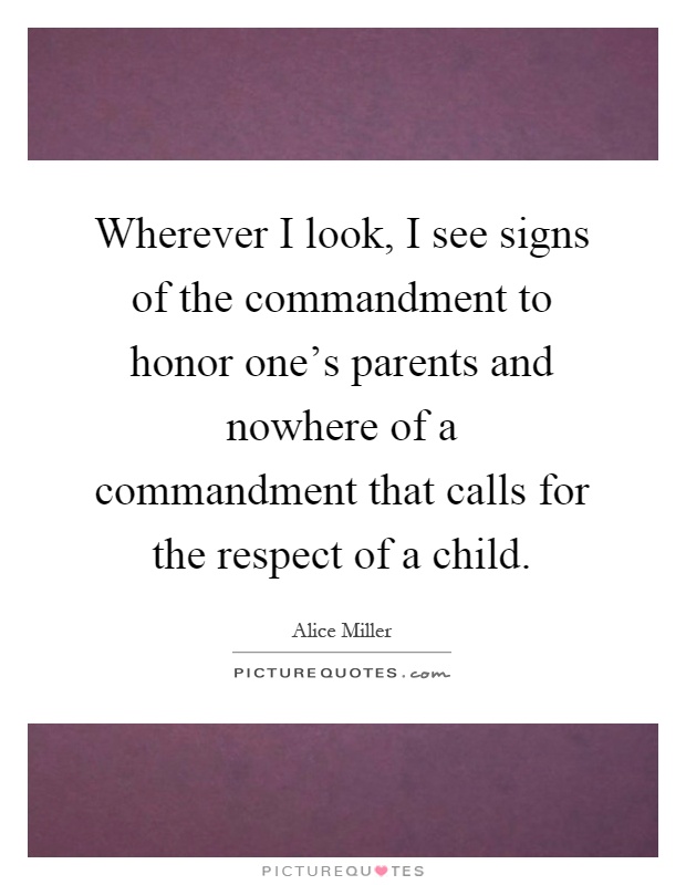 Wherever I look, I see signs of the commandment to honor one's parents and nowhere of a commandment that calls for the respect of a child Picture Quote #1