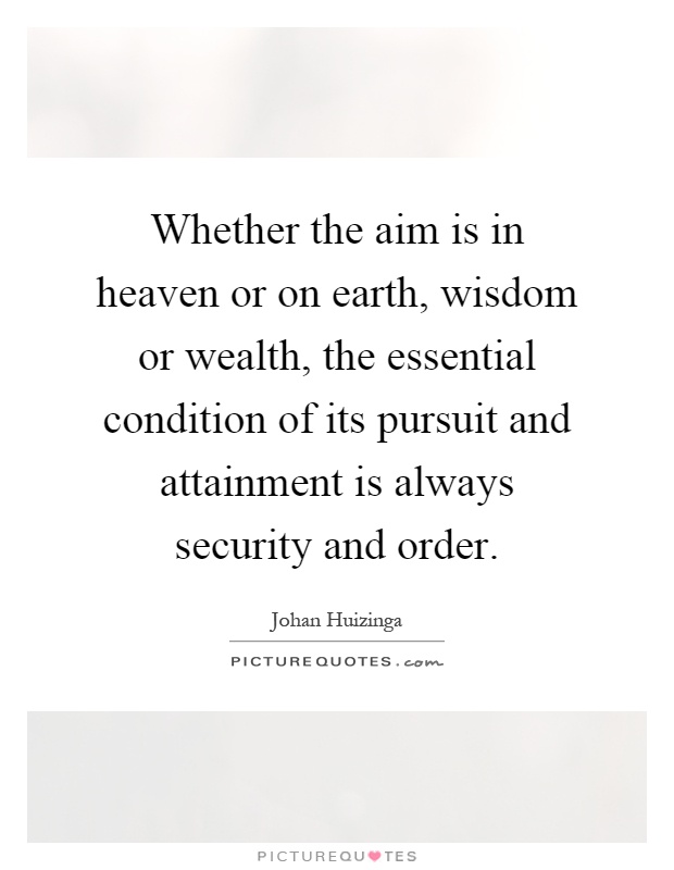 Whether the aim is in heaven or on earth, wisdom or wealth, the essential condition of its pursuit and attainment is always security and order Picture Quote #1
