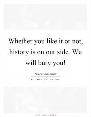 Whether you like it or not, history is on our side. We will bury you! Picture Quote #1