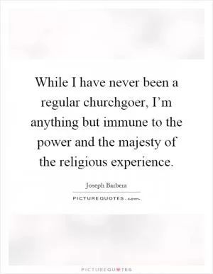 While I have never been a regular churchgoer, I’m anything but immune to the power and the majesty of the religious experience Picture Quote #1