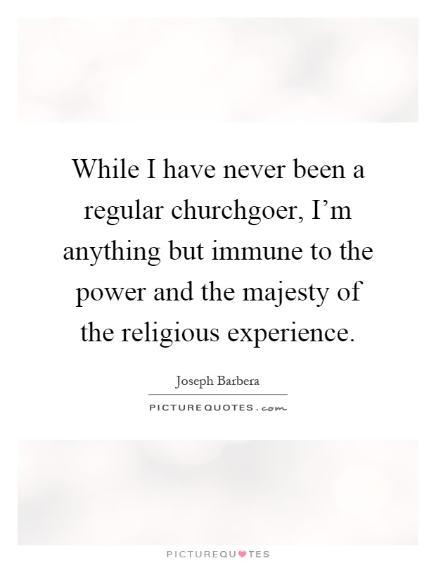 While I have never been a regular churchgoer, I'm anything but immune to the power and the majesty of the religious experience Picture Quote #1