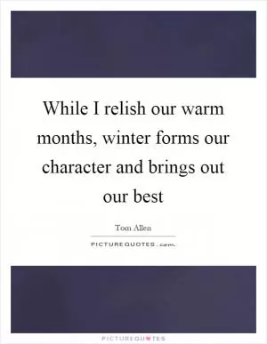 While I relish our warm months, winter forms our character and brings out our best Picture Quote #1