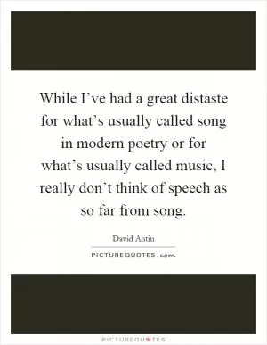 While I’ve had a great distaste for what’s usually called song in modern poetry or for what’s usually called music, I really don’t think of speech as so far from song Picture Quote #1
