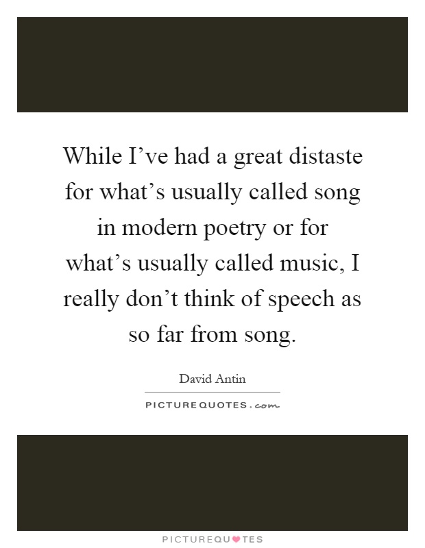 While I've had a great distaste for what's usually called song in modern poetry or for what's usually called music, I really don't think of speech as so far from song Picture Quote #1