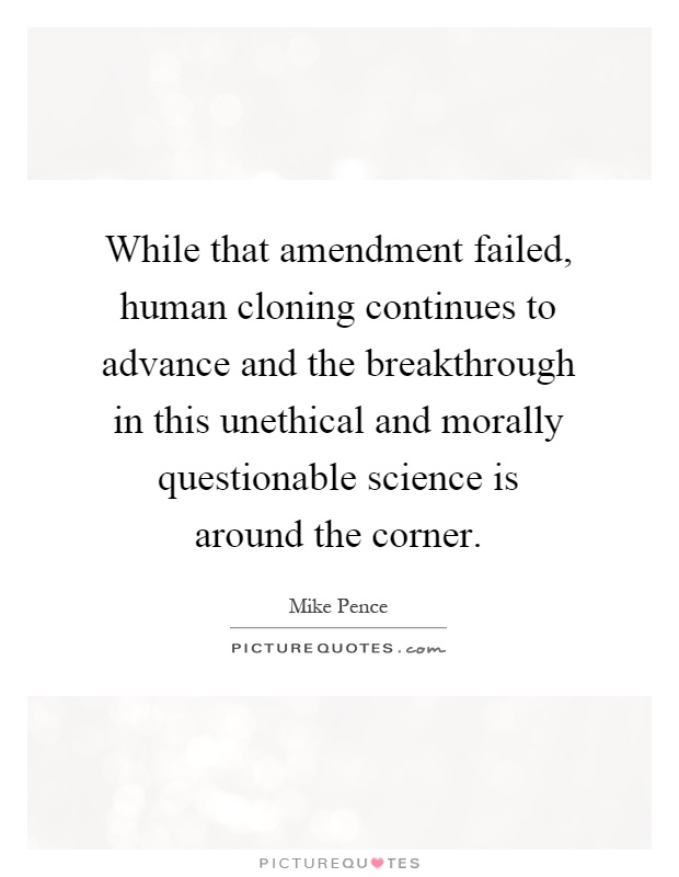 While that amendment failed, human cloning continues to advance and the breakthrough in this unethical and morally questionable science is around the corner Picture Quote #1