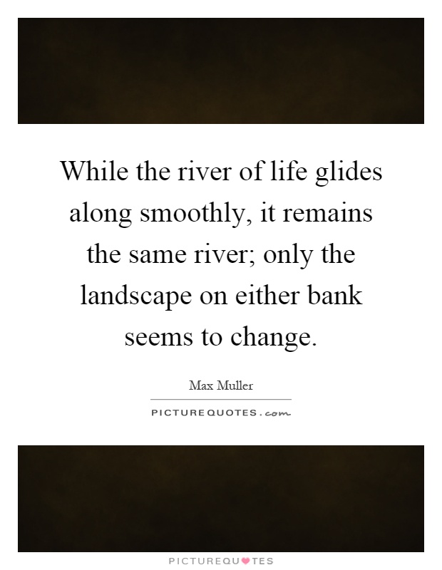 While the river of life glides along smoothly, it remains the same river; only the landscape on either bank seems to change Picture Quote #1