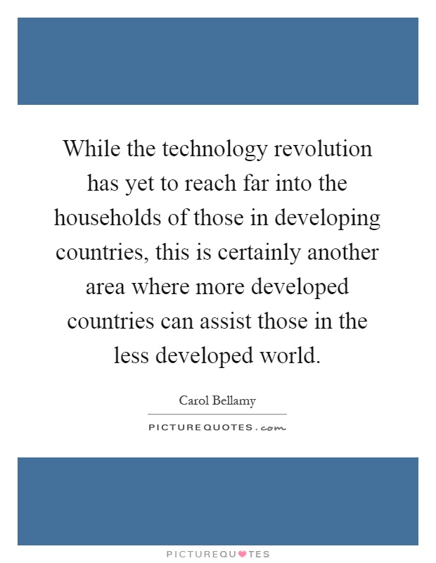 While the technology revolution has yet to reach far into the households of those in developing countries, this is certainly another area where more developed countries can assist those in the less developed world Picture Quote #1