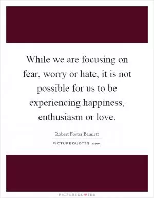 While we are focusing on fear, worry or hate, it is not possible for us to be experiencing happiness, enthusiasm or love Picture Quote #1