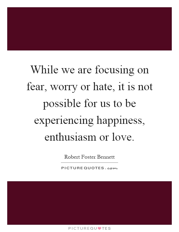 While we are focusing on fear, worry or hate, it is not possible for us to be experiencing happiness, enthusiasm or love Picture Quote #1