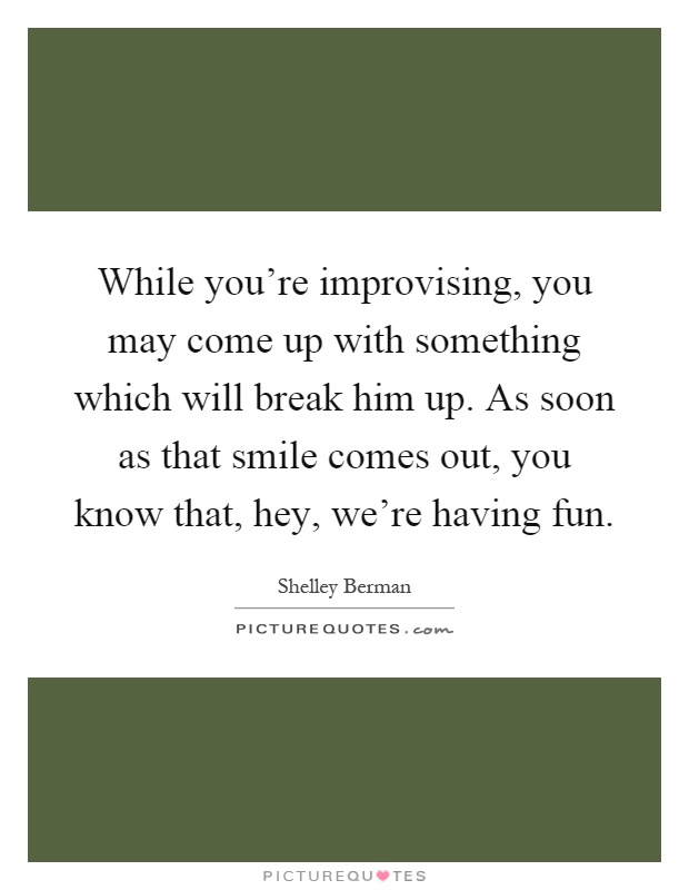 While you're improvising, you may come up with something which will break him up. As soon as that smile comes out, you know that, hey, we're having fun Picture Quote #1