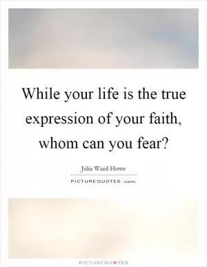 While your life is the true expression of your faith, whom can you fear? Picture Quote #1