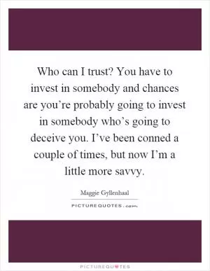 Who can I trust? You have to invest in somebody and chances are you’re probably going to invest in somebody who’s going to deceive you. I’ve been conned a couple of times, but now I’m a little more savvy Picture Quote #1