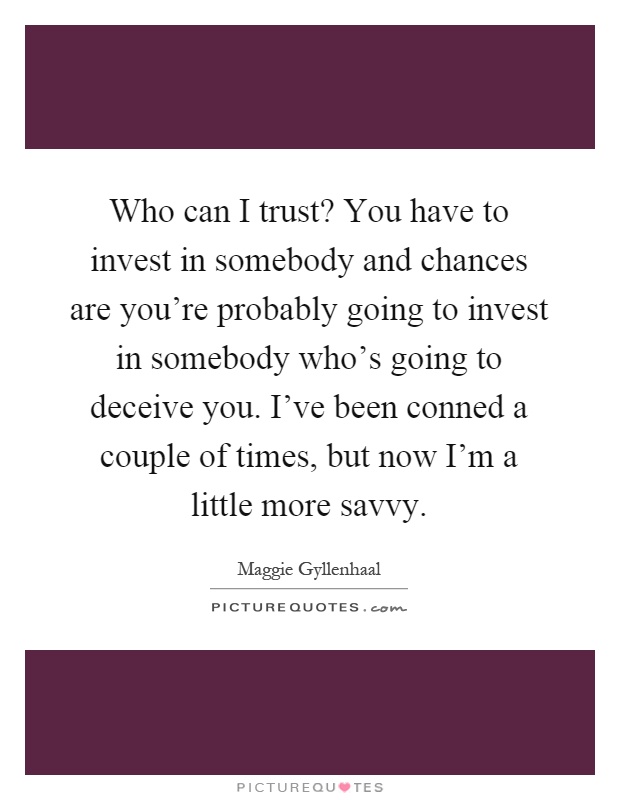 Who can I trust? You have to invest in somebody and chances are you're probably going to invest in somebody who's going to deceive you. I've been conned a couple of times, but now I'm a little more savvy Picture Quote #1