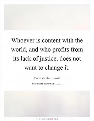 Whoever is content with the world, and who profits from its lack of justice, does not want to change it Picture Quote #1