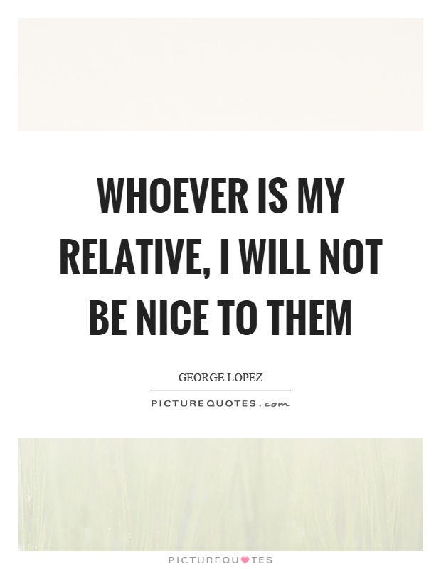 Whoever is my relative, I will not be nice to them Picture Quote #1