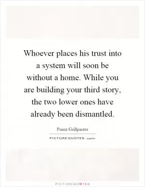 Whoever places his trust into a system will soon be without a home. While you are building your third story, the two lower ones have already been dismantled Picture Quote #1