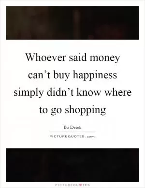 Whoever said money can’t buy happiness simply didn’t know where to go shopping Picture Quote #1