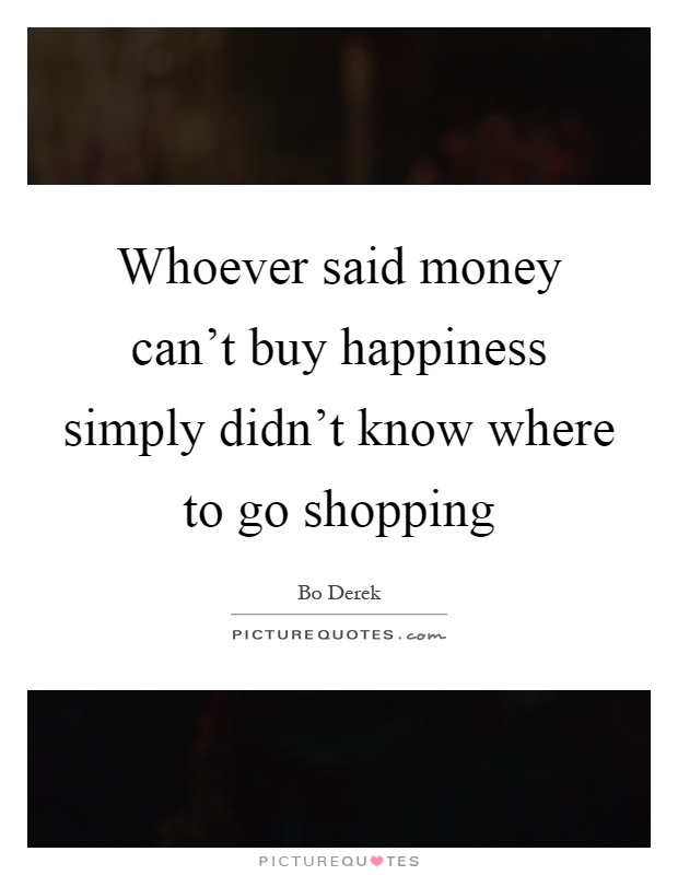 Whoever said money can't buy happiness simply didn't know where to go shopping Picture Quote #1