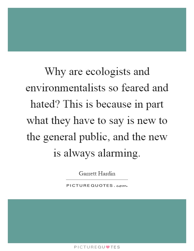 Why are ecologists and environmentalists so feared and hated? This is because in part what they have to say is new to the general public, and the new is always alarming Picture Quote #1