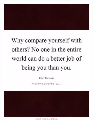 Why compare yourself with others? No one in the entire world can do a better job of being you than you Picture Quote #1
