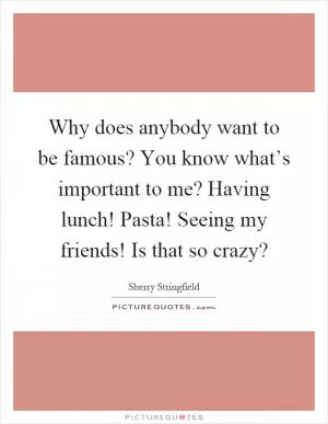 Why does anybody want to be famous? You know what’s important to me? Having lunch! Pasta! Seeing my friends! Is that so crazy? Picture Quote #1