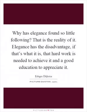 Why has elegance found so little following? That is the reality of it. Elegance has the disadvantage, if that’s what it is, that hard work is needed to achieve it and a good education to appreciate it Picture Quote #1