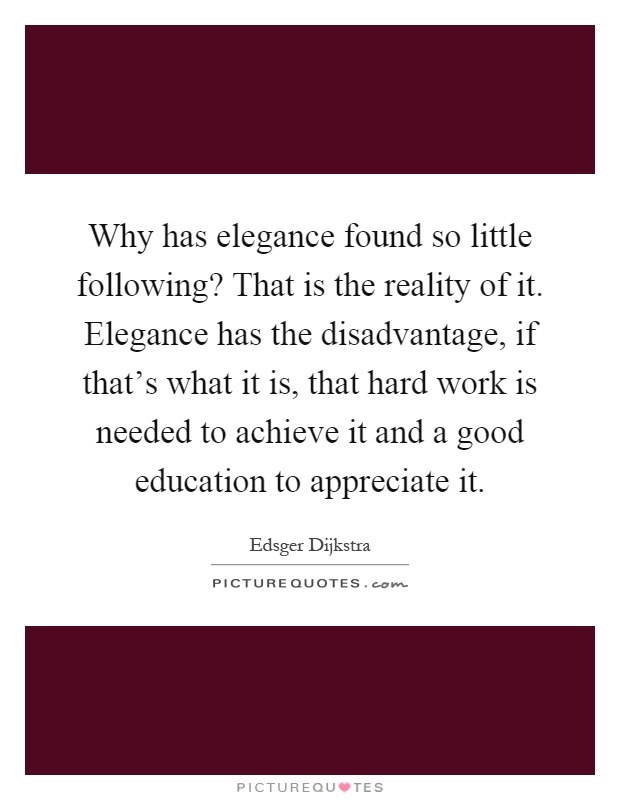 Why has elegance found so little following? That is the reality of it. Elegance has the disadvantage, if that's what it is, that hard work is needed to achieve it and a good education to appreciate it Picture Quote #1