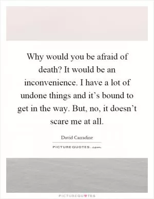 Why would you be afraid of death? It would be an inconvenience. I have a lot of undone things and it’s bound to get in the way. But, no, it doesn’t scare me at all Picture Quote #1